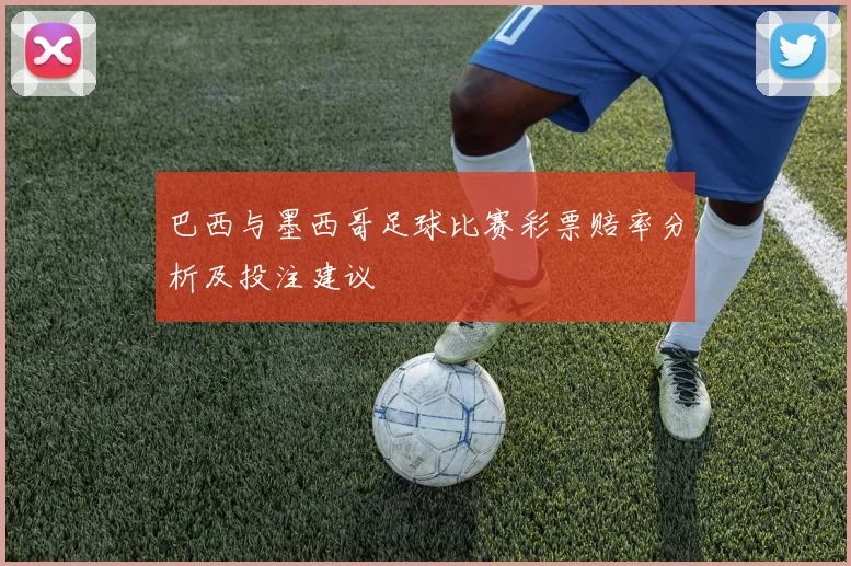 巴西与墨西哥足球比赛彩票赔率分析及投注建议