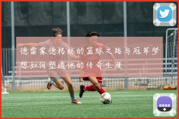 德雷蒙德格林的篮球之路与冠军梦想如何塑造他的传奇生涯