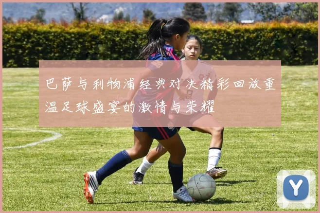 巴萨与利物浦经典对决精彩回放重温足球盛宴的激情与荣耀