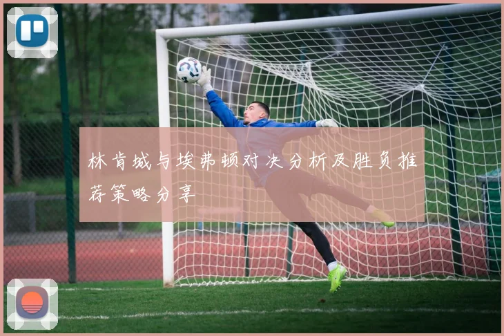 林肯城与埃弗顿对决分析及胜负推荐策略分享