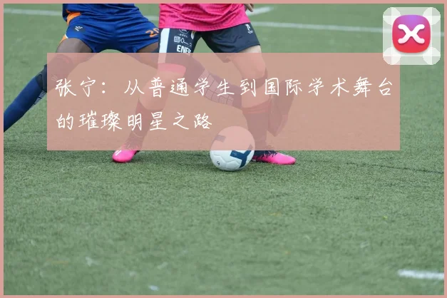 张宁：从普通学生到国际学术舞台的璀璨明星之路