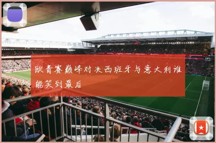 欧青赛巅峰对决西班牙与意大利谁能笑到最后