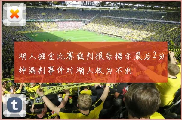 湖人掘金比赛裁判报告揭示最后2分钟漏判事件对湖人极为不利