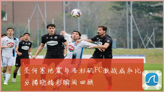 圣何塞地震与洛杉矶FC激战成和比分揭晓精彩瞬间回顾