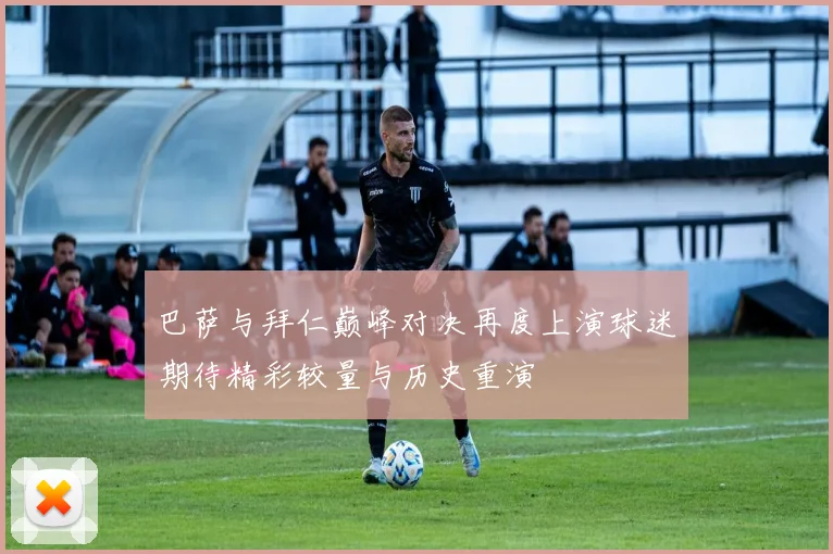 巴萨与拜仁巅峰对决再度上演球迷期待精彩较量与历史重演