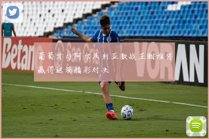 葡萄牙与阿尔及利亚激战正酣谁将赢得这场精彩对决
