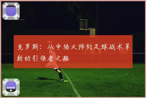 克罗斯：从中场大师到足球战术革新的引领者之路