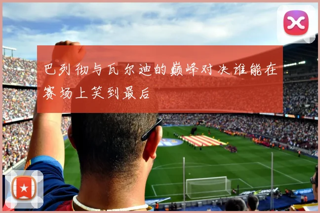 巴列彻与瓦尔迪的巅峰对决谁能在赛场上笑到最后