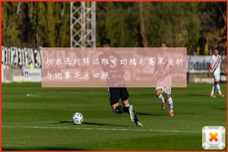 切尔西对阵诺维奇的精彩赛果分析与比赛亮点回顾