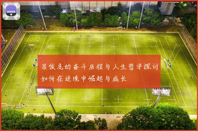 吕俊虎的奋斗历程与人生哲学探讨如何在逆境中崛起与成长